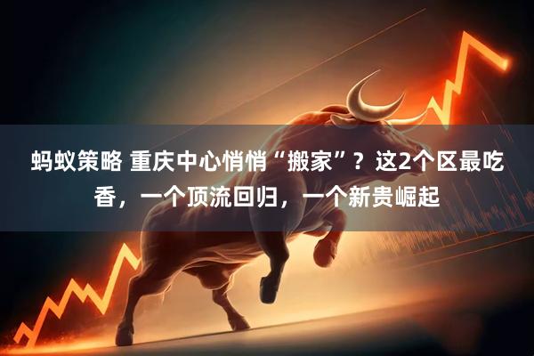 蚂蚁策略 重庆中心悄悄“搬家”？这2个区最吃香，一个顶流回归，一个新贵崛起